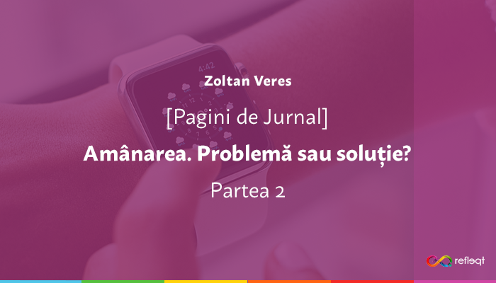 [Pagini de Jurnal] Amânarea: problemă sau soluție? (Part. II)